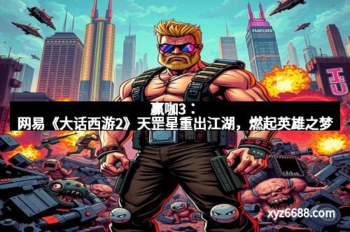 赢咖3：网易《大话西游2》天罡星重出江湖，燃起英雄之梦