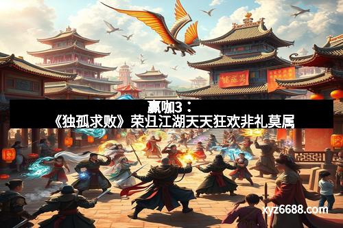 赢咖3：《独孤求败》荣归江湖天天狂欢非礼莫属