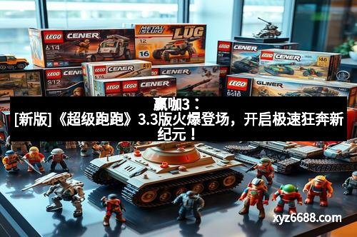 赢咖3：[新版]《超级跑跑》3.3版火爆登场，开启极速狂奔新纪元！